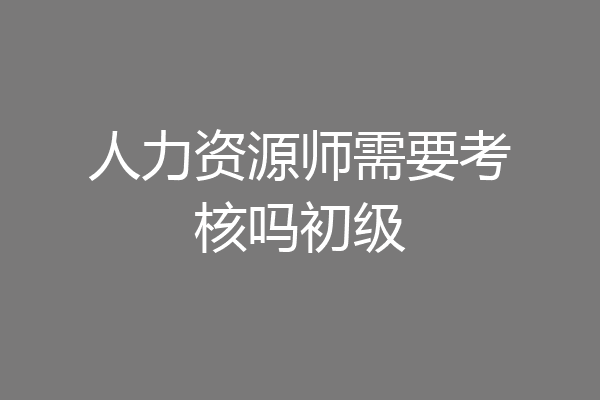 人力资源师需要考核吗初级