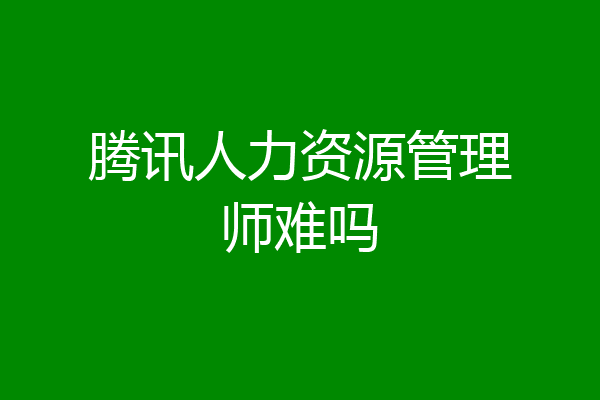 腾讯人力资源管理师难吗
