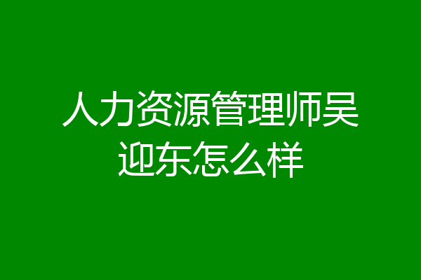 人力资源管理师吴迎东怎么样