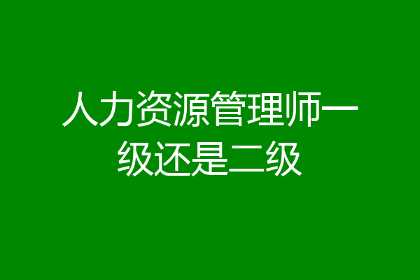 人力资源管理师一级还是二级
