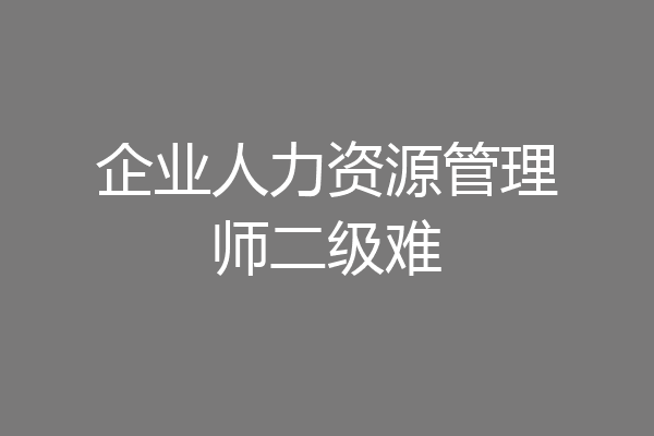 企业人力资源管理师二级难
