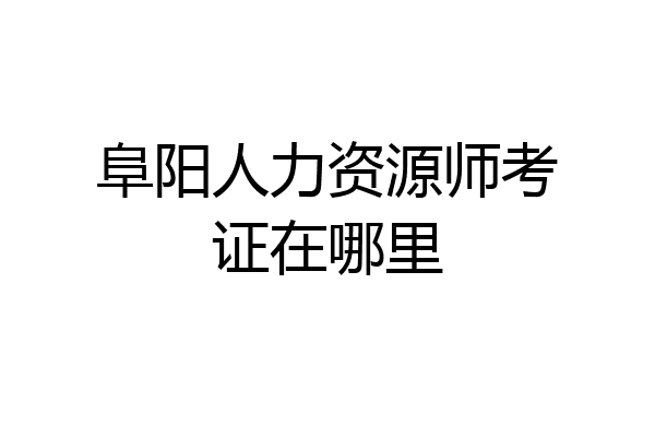 阜阳人力资源师考证在哪里