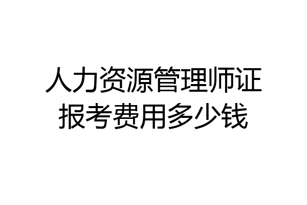 人力资源管理师证报考费用多少钱