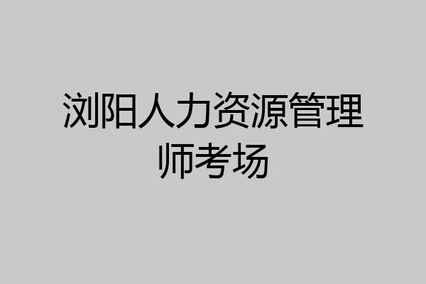 浏阳人力资源管理师考场
