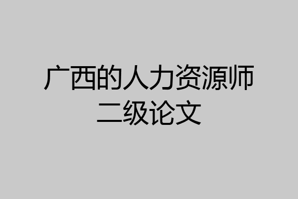 广西的人力资源师二级论文
