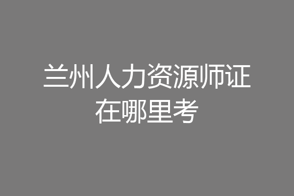 兰州人力资源师证在哪里考