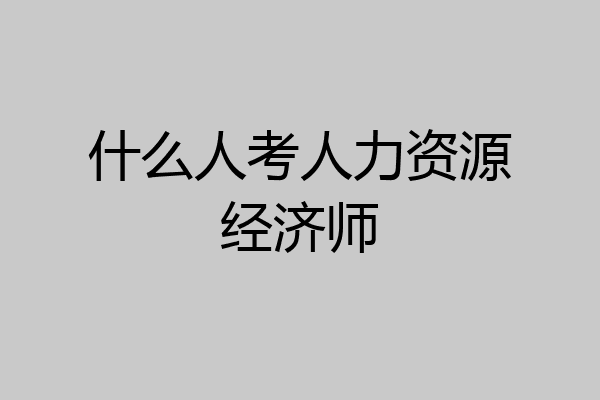 什么人考人力资源经济师