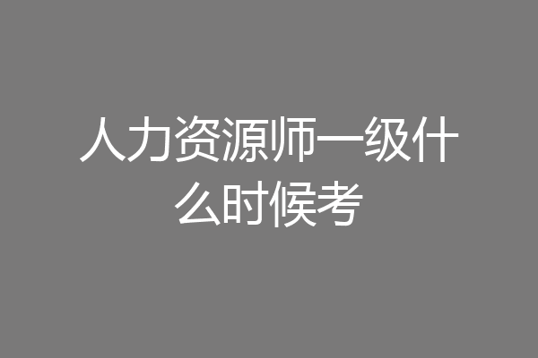 人力资源师一级什么时候考