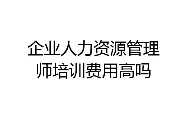 企业人力资源管理师培训费用高吗