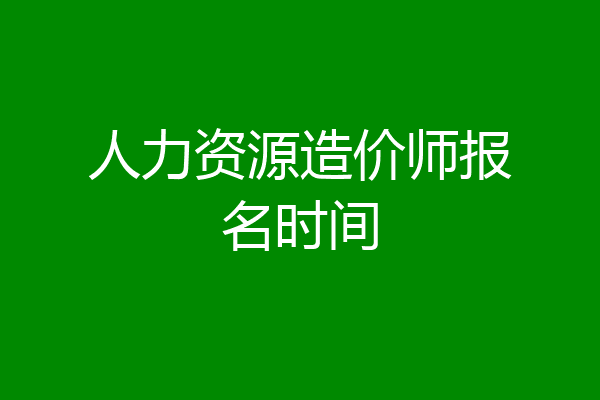 人力资源造价师报名时间