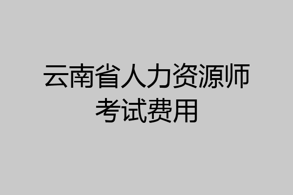 云南省人力资源师考试费用