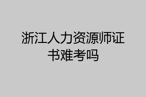 浙江人力资源师证书难考吗