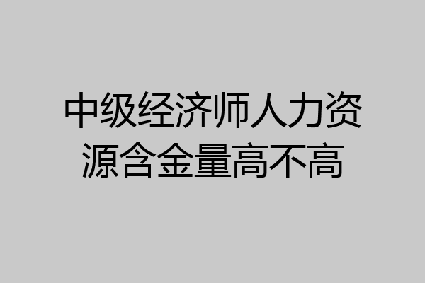 中级经济师人力资源含金量高不高