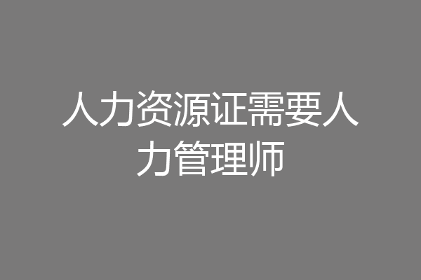 人力资源证需要人力管理师