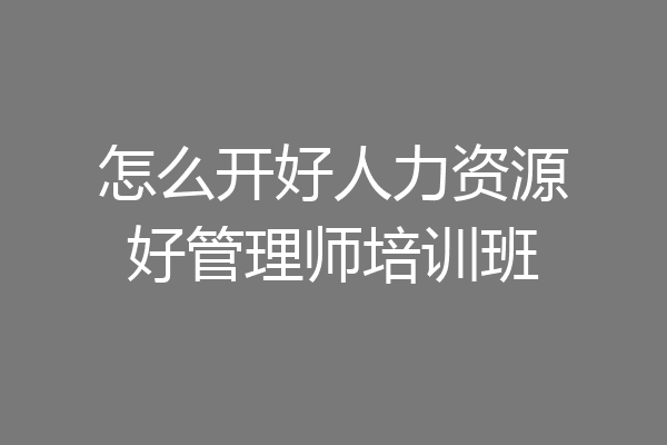 怎么开好人力资源好管理师培训班