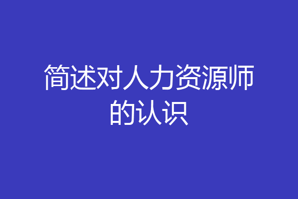 简述对人力资源师的认识