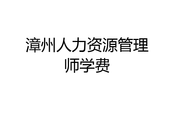 漳州人力资源管理师学费