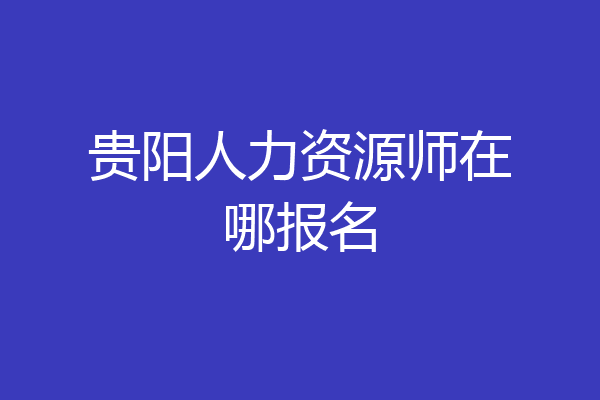 贵阳人力资源师在哪报名