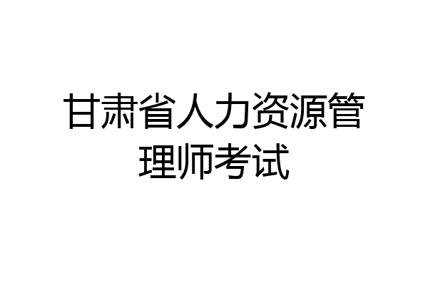 甘肃省人力资源管理师考试