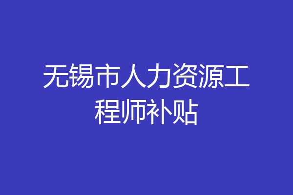 无锡市人力资源工程师补贴