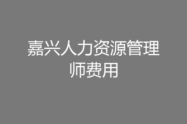 嘉兴人力资源管理师费用