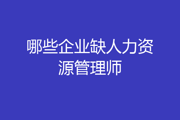 哪些企业缺人力资源管理师