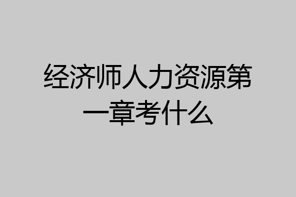 经济师人力资源第一章考什么