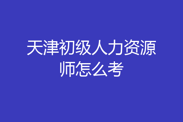 天津初级人力资源师怎么考