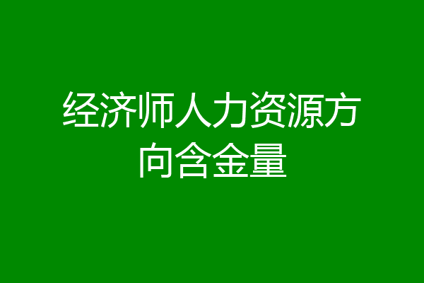 经济师人力资源方向含金量