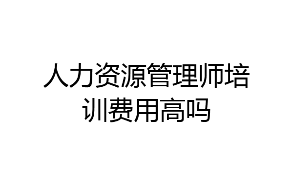 人力资源管理师培训费用高吗