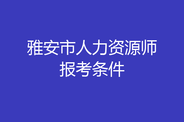 雅安市人力资源师报考条件