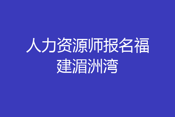人力资源师报名福建湄洲湾