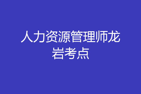 人力资源管理师龙岩考点