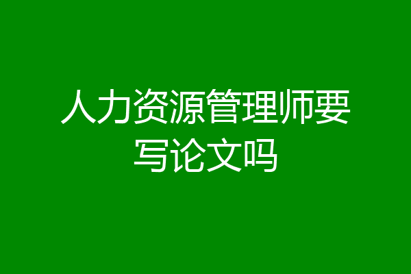 人力资源管理师要写论文吗