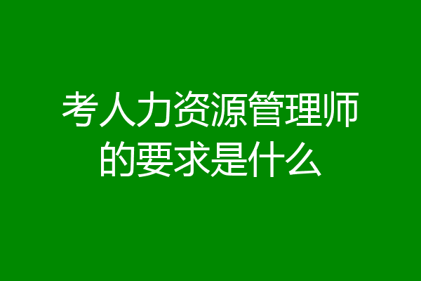 考人力资源管理师的要求是什么