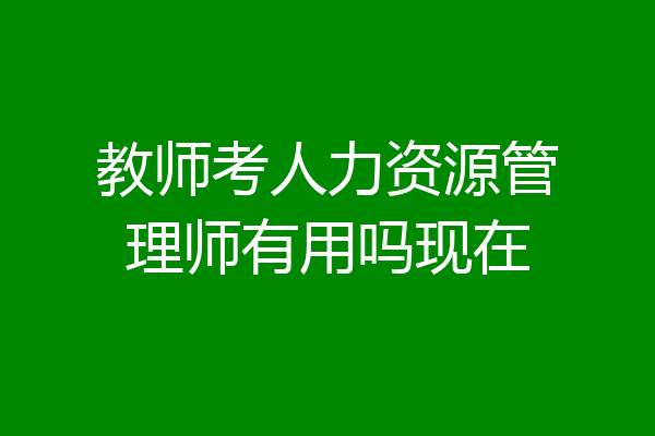 教师考人力资源管理师有用吗现在