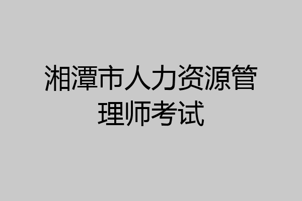 湘潭市人力资源管理师考试