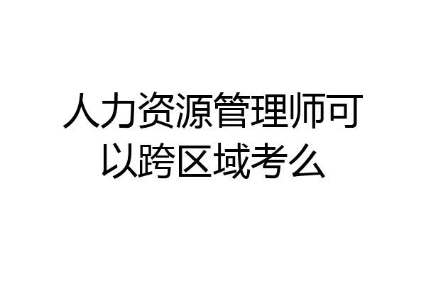 人力资源管理师可以跨区域考么