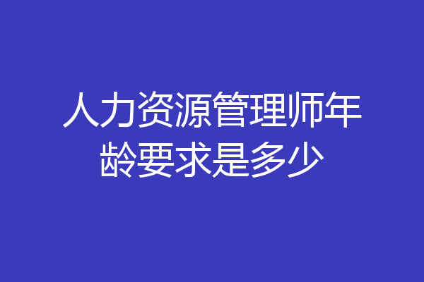 人力资源管理师年龄要求是多少