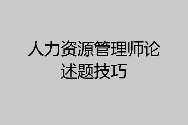 人力资源管理师论述题技巧