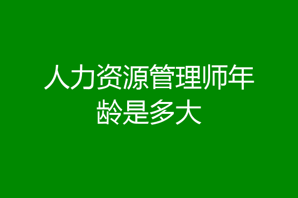 人力资源管理师年龄是多大