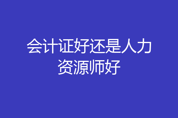 会计证好还是人力资源师好