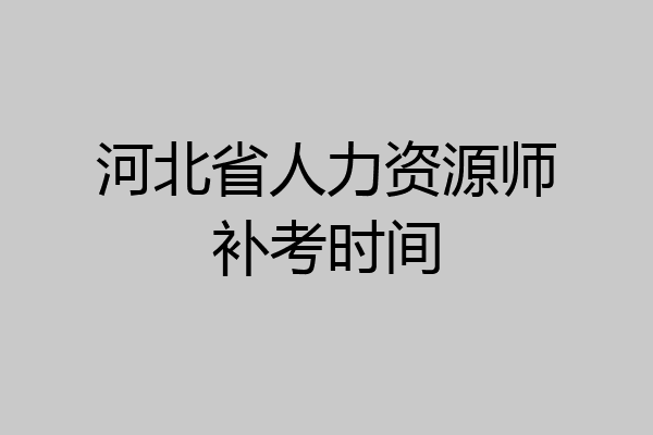 河北省人力资源师补考时间
