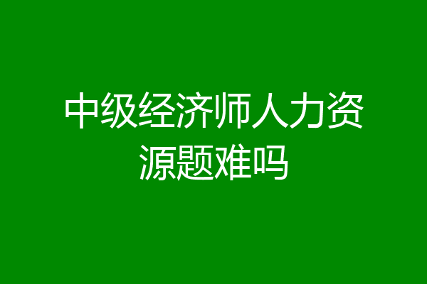 中级经济师人力资源题难吗
