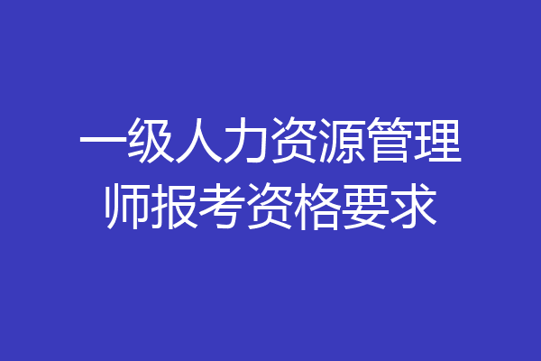 一级人力资源管理师报考资格要求