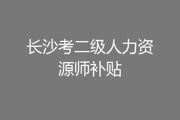 长沙考二级人力资源师补贴