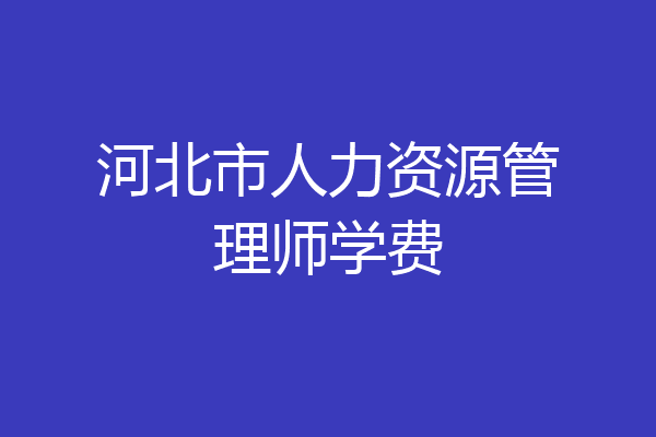 河北市人力资源管理师学费