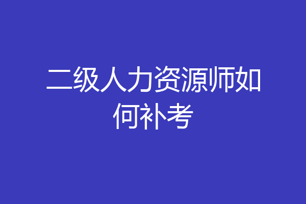 二级人力资源师如何补考