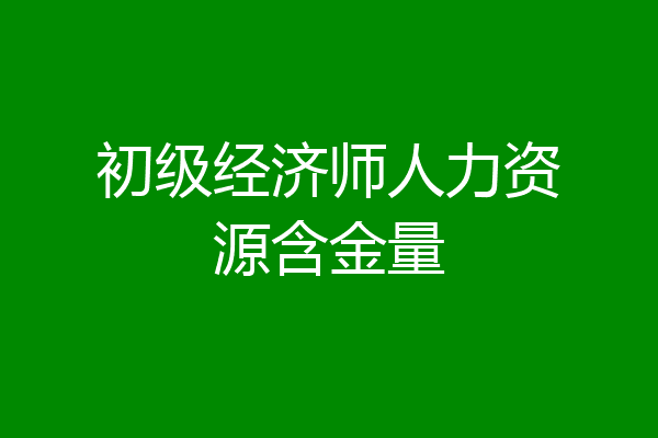 初级经济师人力资源含金量