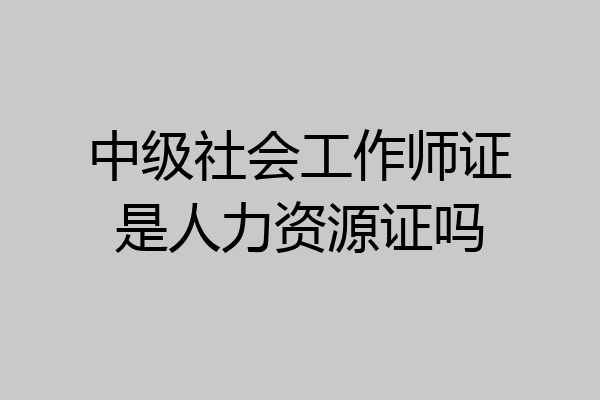 中级社会工作师证是人力资源证吗